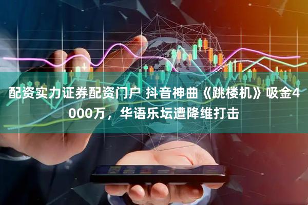 配资实力证券配资门户 抖音神曲《跳楼机》吸金4000万，华语乐坛遭降维打击