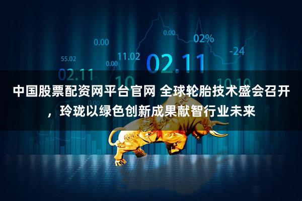 中国股票配资网平台官网 全球轮胎技术盛会召开，玲珑以绿色创新成果献智行业未来