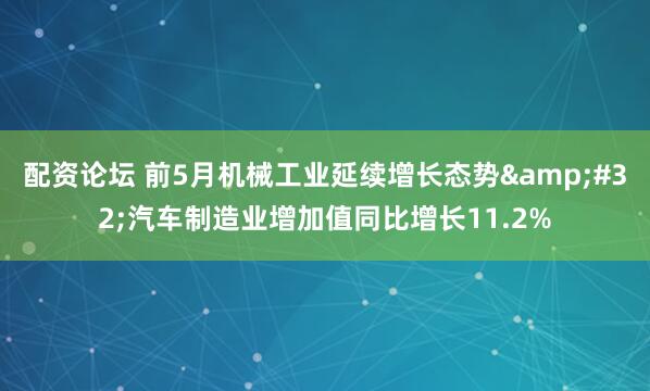 配资论坛 前5月机械工业延续增长态势&#32;汽车制造业增加值同比增长11.2%