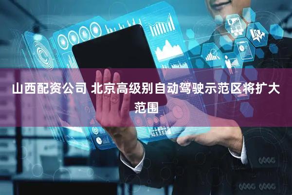 山西配资公司 北京高级别自动驾驶示范区将扩大范围