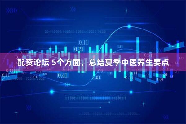 配资论坛 5个方面，总结夏季中医养生要点