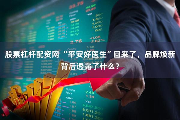 股票杠杆配资网 “平安好医生”回来了，品牌焕新背后透露了什么？