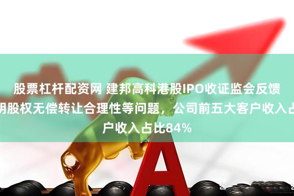 股票杠杆配资网 建邦高科港股IPO收证监会反馈，需说明股权无偿转让合理性等问题，公司前五大客户收入占比84%