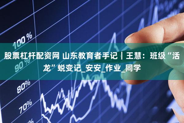 股票杠杆配资网 山东教育者手记｜王慧：班级“活龙”蜕变记_安安_作业_同学