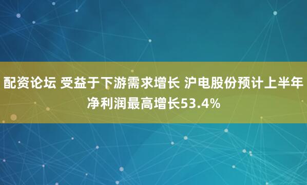 配资论坛 受益于下游需求增长 沪电股份预计上半年净利润最高增长53.4%