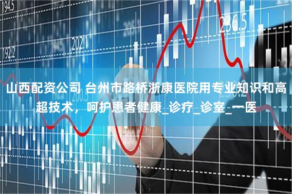 山西配资公司 台州市路桥浙康医院用专业知识和高超技术，呵护患者健康_诊疗_诊室_一医