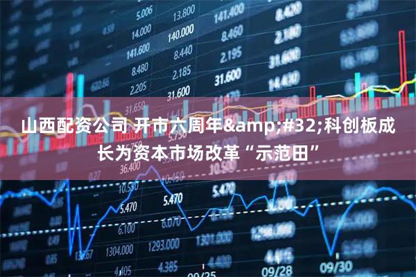 山西配资公司 开市六周年&#32;科创板成长为资本市场改革“示范田”