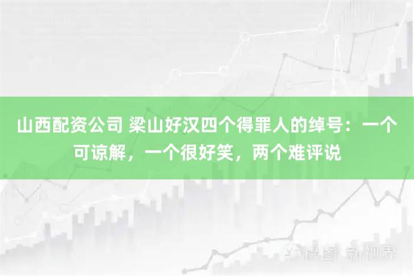 山西配资公司 梁山好汉四个得罪人的绰号：一个可谅解，一个很好笑，两个难评说