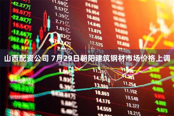 山西配资公司 7月29日朝阳建筑钢材市场价格上调