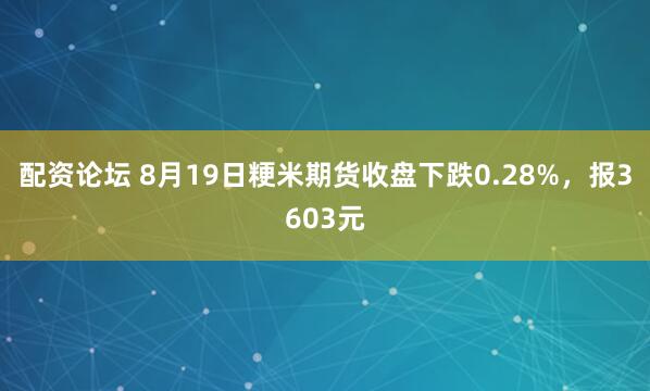 配资论坛 8月19日粳米期货收盘下跌0.28%，报3603元