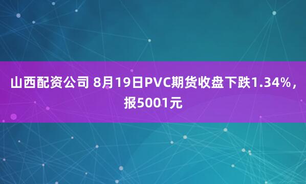 山西配资公司 8月19日PVC期货收盘下跌1.34%，报5001元