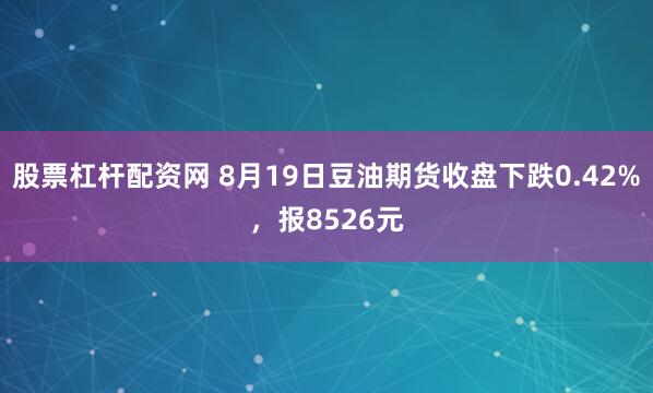 股票杠杆配资网 8月19日豆油期货收盘下跌0.42%，报8526元
