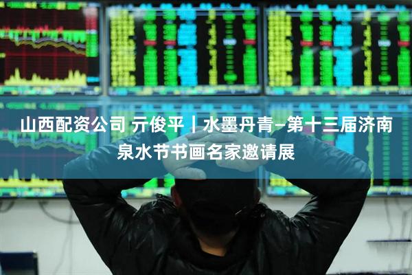 山西配资公司 亓俊平｜水墨丹青—第十三届济南泉水节书画名家邀请展