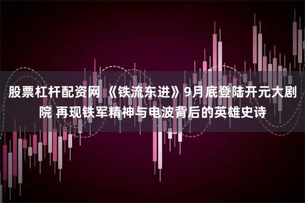 股票杠杆配资网 《铁流东进》9月底登陆开元大剧院 再现铁军精神与电波背后的英雄史诗