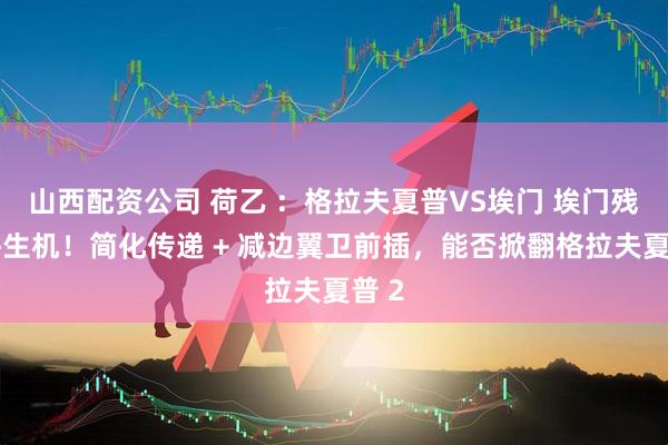 山西配资公司 荷乙 ：格拉夫夏普VS埃门 埃门残阵拼生机！简化传递 + 减边翼卫前插，能否掀翻格拉夫夏普 2