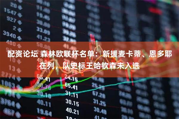 配资论坛 森林欧联杯名单：新援麦卡蒂、恩多耶在列，队史标王哈钦森未入选