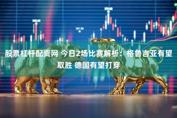 股票杠杆配资网 今日2场比赛解析：格鲁吉亚有望取胜 德国有望打穿
