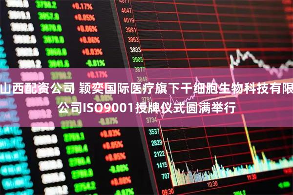 山西配资公司 颖奕国际医疗旗下干细胞生物科技有限公司ISO9001授牌仪式圆满举行