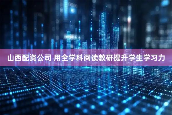 山西配资公司 用全学科阅读教研提升学生学习力