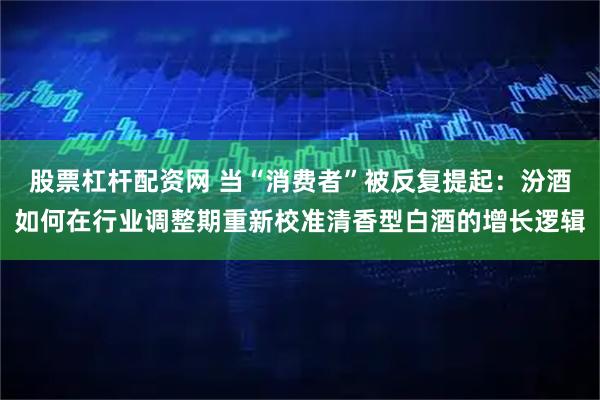 股票杠杆配资网 当“消费者”被反复提起：汾酒如何在行业调整期重新校准清香型白酒的增长逻辑