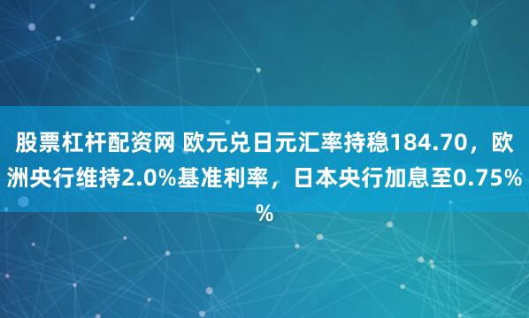 股票杠杆配资网 欧元兑日元汇率持稳184.70，欧洲央行维持2.0%基准利率，日本央行加息至0.75%