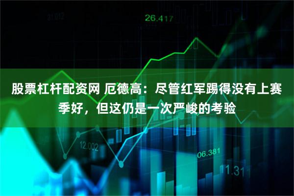 股票杠杆配资网 厄德高：尽管红军踢得没有上赛季好，但这仍是一次严峻的考验