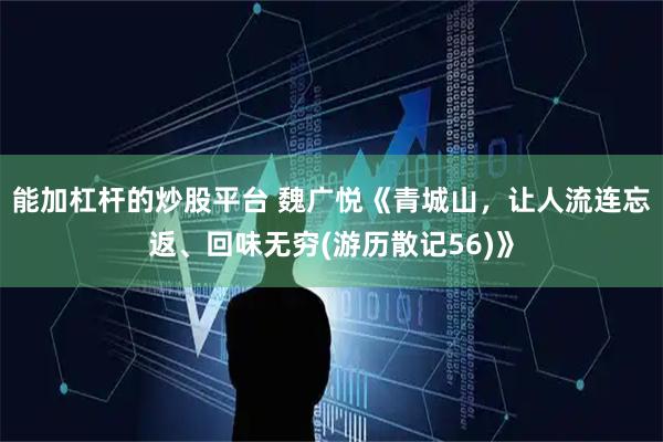 能加杠杆的炒股平台 魏广悦《青城山，让人流连忘返、回味无穷(游历散记56)》