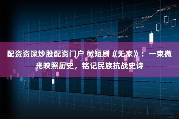 配资资深炒股配资门户 微短剧《无家》：一束微光映照历史，铭记民族抗战史诗